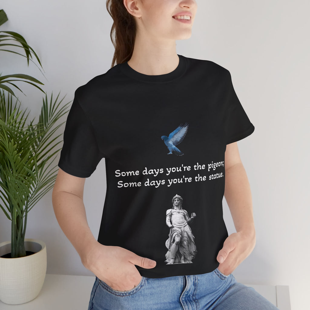 Sometimes You're The Pigeon, Sometimes You're The Statue T-Shirt: Existential Metaphor
