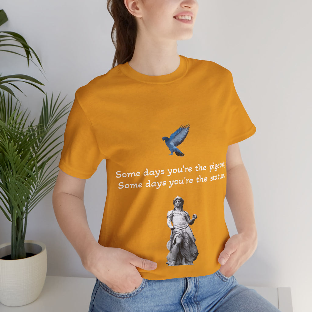 Sometimes You're The Pigeon, Sometimes You're The Statue T-Shirt: Existential Metaphor