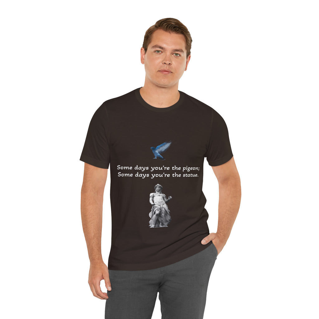 Sometimes You're The Pigeon, Sometimes You're The Statue T-Shirt: Existential Metaphor