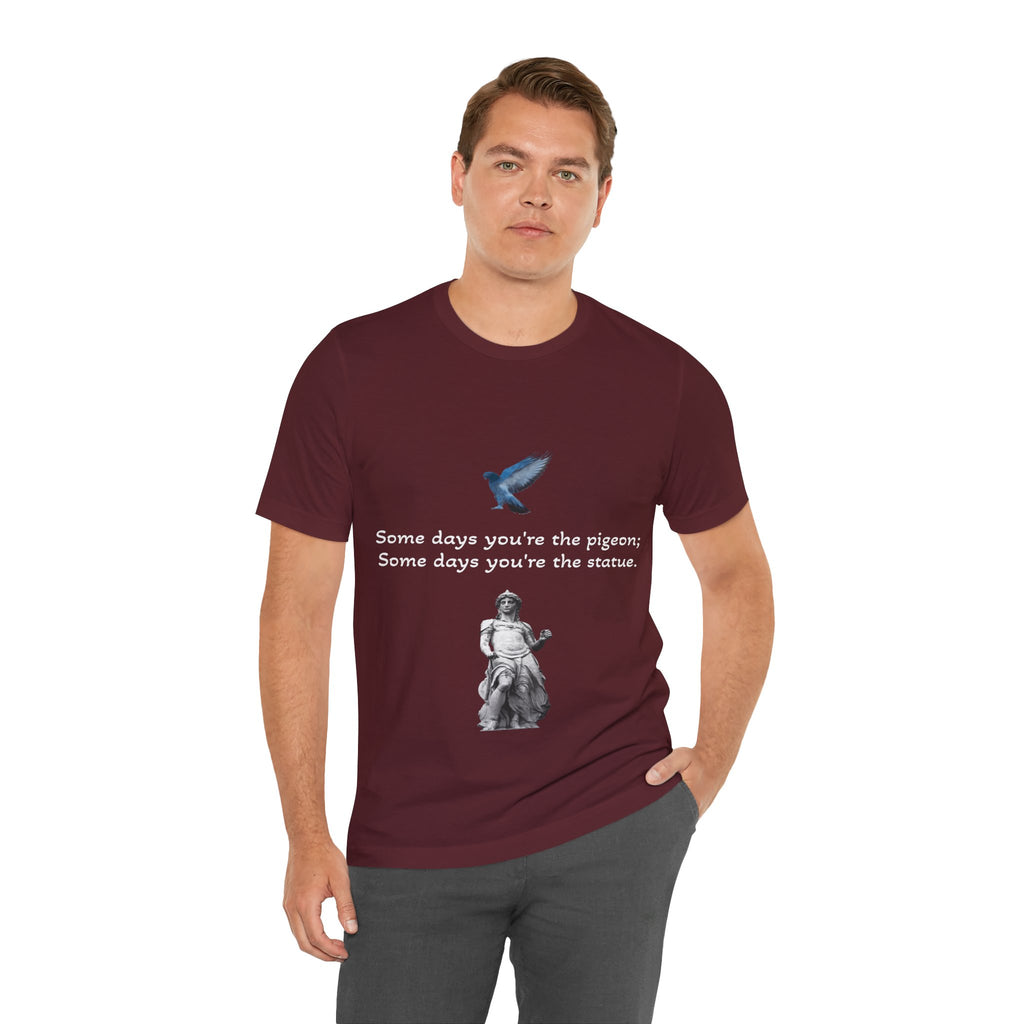 Sometimes You're The Pigeon, Sometimes You're The Statue T-Shirt: Existential Metaphor
